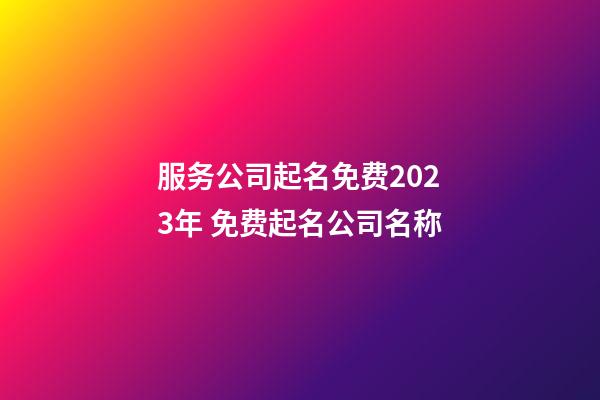 服务公司起名免费2023年 免费起名公司名称